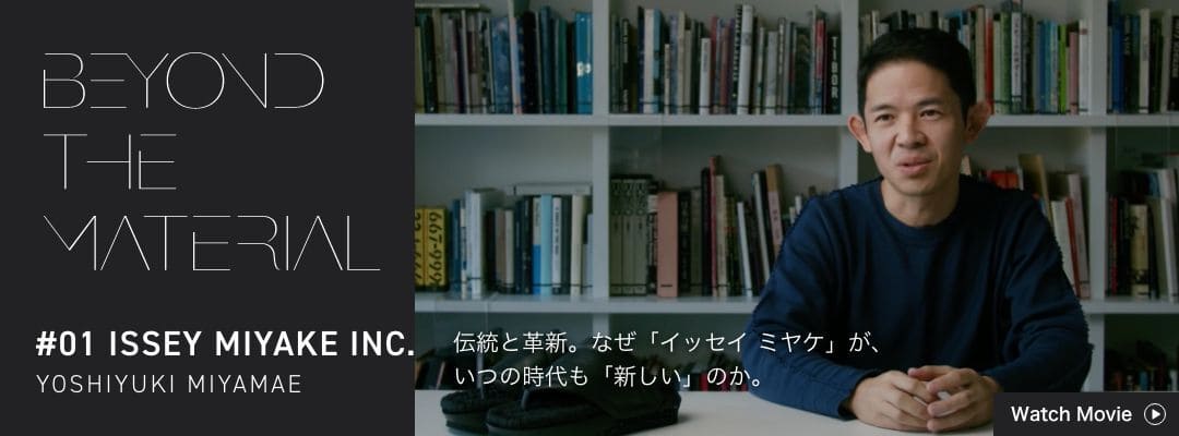 BEYOND THE MATERIAL #01 ISSEY MIYAKE INC. YOSHIYUKI MIYAMAE 伝統と革新。なぜ「イッセイ ミヤケ」が、いつの時代も「新しい」のか。