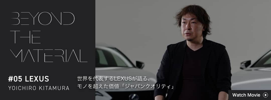 BEYOND THE MATERIAL #05 LEXUS YOICHIRO KITAMURA 世界を代表するLEXUSが語る、モノを超えた価値「ジャパンクオリティ」